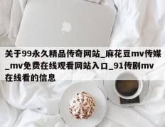 关于99永久精品传奇网站_麻花豆mv传媒_mv免费在线观看网站入口_91传剧mv在线看的信息