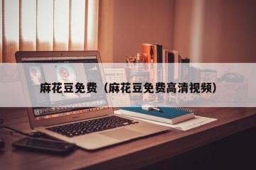 麻花豆免费（麻花豆免费高清视频）