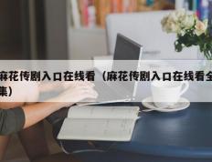 麻花传剧入口在线看（麻花传剧入口在线看全集）