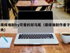 瘙痒难耐by可爱的双马尾（瘙痒难耐作者子央）