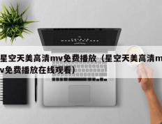星空天美高清mv免费播放（星空天美高清mv免费播放在线观看）