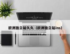 欧洲独立站久久（欧洲独立站ins）